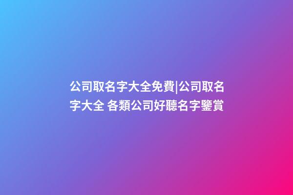 公司取名字大全免費|公司取名字大全 各類公司好聽名字鑒賞-第1張-公司起名-玄機派